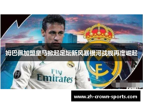 姆巴佩加盟皇马掀起足坛新风暴银河战舰再度崛起 姆巴佩加盟皇马掀起足坛新风暴银河战舰再度崛起