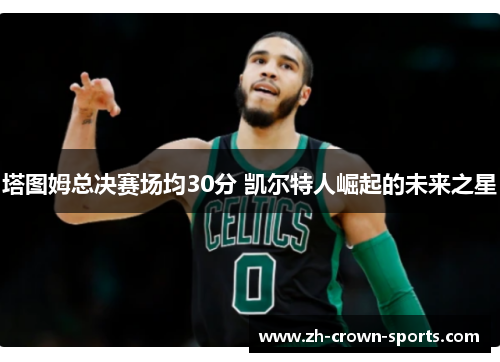 塔图姆总决赛场均30分 凯尔特人崛起的未来之星 塔图姆总决赛场均30分 凯尔特人崛起的未来之星