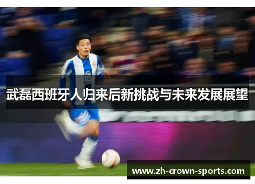 武磊西班牙人归来后新挑战与未来发展展望 武磊西班牙人归来后新挑战与未来发展展望