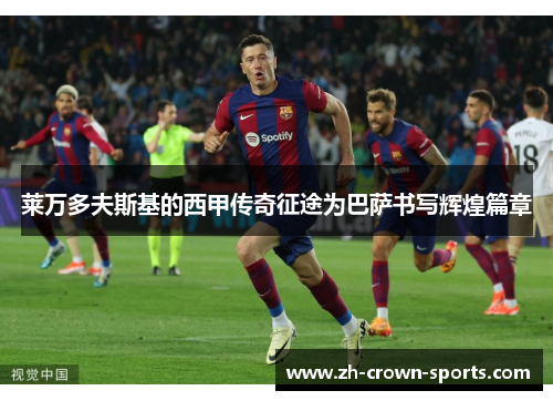 莱万多夫斯基的西甲传奇征途为巴萨书写辉煌篇章 莱万多夫斯基的西甲传奇征途为巴萨书写辉煌篇章