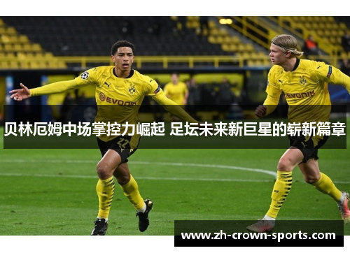 贝林厄姆中场掌控力崛起 足坛未来新巨星的崭新篇章 贝林厄姆中场掌控力崛起 足坛未来新巨星的崭新篇章