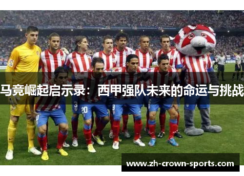 马竞崛起启示录:西甲强队未来的命运与挑战 马竞崛起启示录:西甲强队未来的命运与挑战