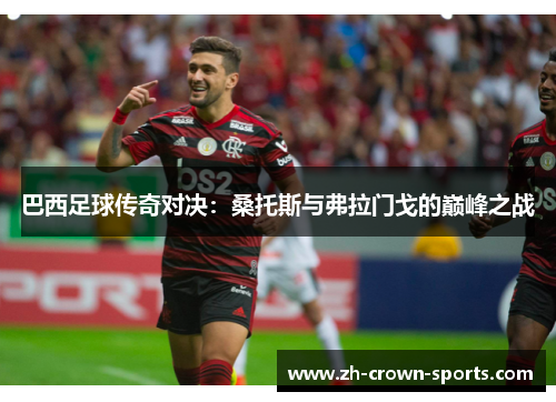 巴西足球传奇对决:桑托斯与弗拉门戈的巅峰之战 巴西足球传奇对决:桑托斯与弗拉门戈的巅峰之战