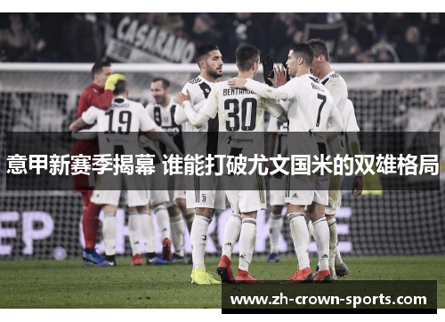 意甲新赛季揭幕 谁能打破尤文国米的双雄格局 意甲新赛季揭幕 谁能打破尤文国米的双雄格局