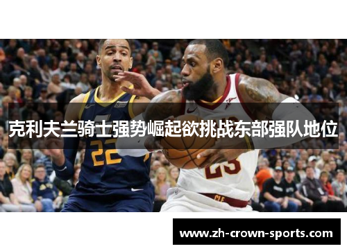 克利夫兰骑士强势崛起欲挑战东部强队地位 克利夫兰骑士强势崛起欲挑战东部强队地位