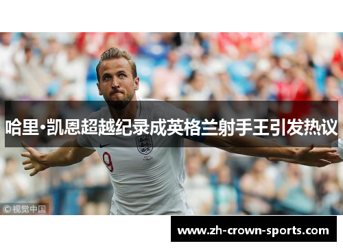 哈里·凯恩超越纪录成英格兰射手王引发热议 哈里·凯恩超越纪录成英格兰射手王引发热议
