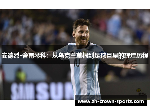 安德烈·舍甫琴科:从乌克兰草根到足球巨星的辉煌历程 安德烈·舍甫琴科:从乌克兰草根到足球巨星的辉煌历程