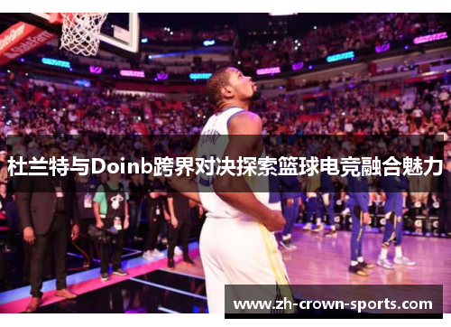 杜兰特与Doinb跨界对决探索篮球电竞融合魅力 杜兰特与Doinb跨界对决探索篮球电竞融合魅力